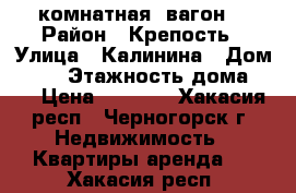 2 комнатная, вагон. › Район ­ Крепость › Улица ­ Калинина › Дом ­ 24 › Этажность дома ­ 5 › Цена ­ 8 500 - Хакасия респ., Черногорск г. Недвижимость » Квартиры аренда   . Хакасия респ.